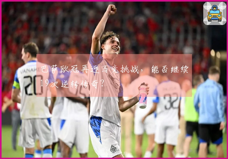 巴萨欧冠再迎马竞挑战，能否继续19次逆转传奇？