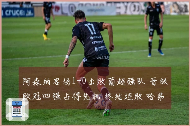 阿森纳客场1-0击败葡超强队 晋级欧冠四强占得先机 终结连败 哈弗茨替补绝杀