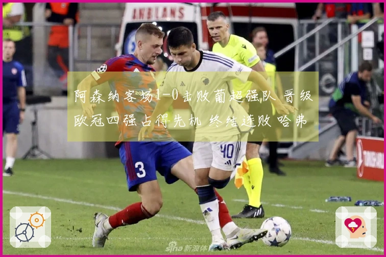 阿森纳客场1-0击败葡超强队 晋级欧冠四强占得先机 终结连败 哈弗茨替补绝杀