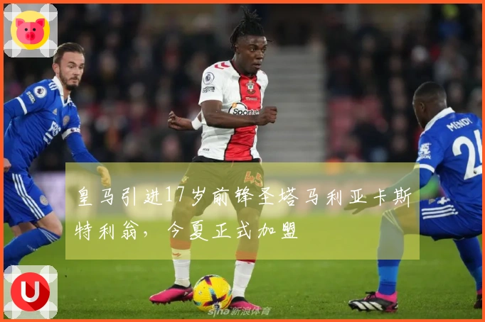 皇马引进17岁前锋圣塔马利亚卡斯特利翁，今夏正式加盟