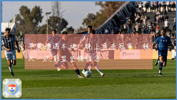 早晨遭遇车祸，晚上勇夺冠军，铁汉一天彰显坚强信念