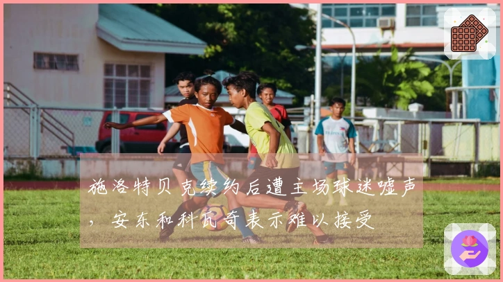 施洛特贝克续约后遭主场球迷嘘声，安东和科瓦奇表示难以接受