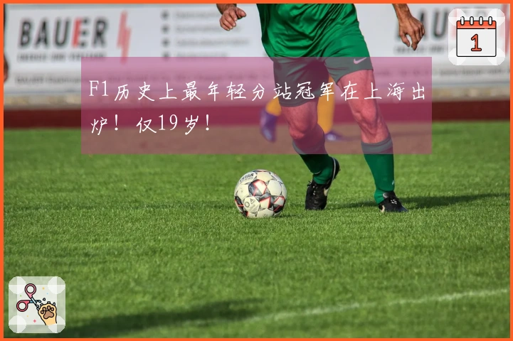 F1历史上最年轻分站冠军在上海出炉！仅19岁！