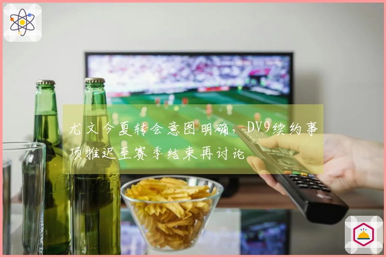 尤文今夏转会意图明确，DV9续约事项推迟至赛季结束再讨论