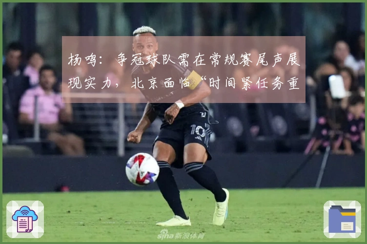 杨鸣：争冠球队需在常规赛尾声展现实力，北京面临“时间紧任务重”的挑战