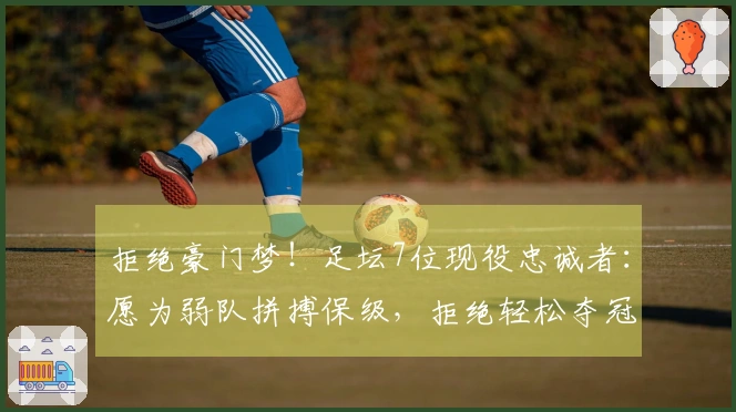 拒绝豪门梦！足坛7位现役忠诚者：愿为弱队拼搏保级，拒绝轻松夺冠
