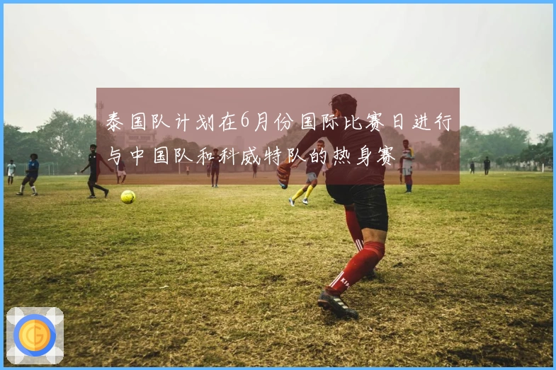 泰国队计划在6月份国际比赛日进行与中国队和科威特队的热身赛