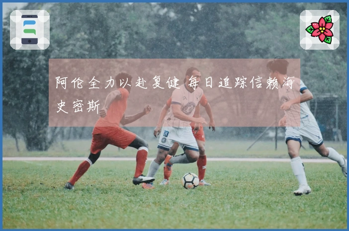 阿伦全力以赴复健 每日追踪信赖海史密斯