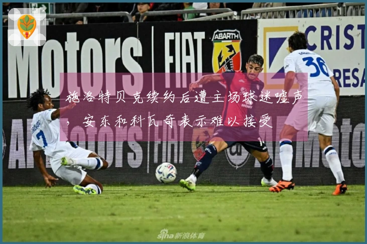 施洛特贝克续约后遭主场球迷嘘声，安东和科瓦奇表示难以接受